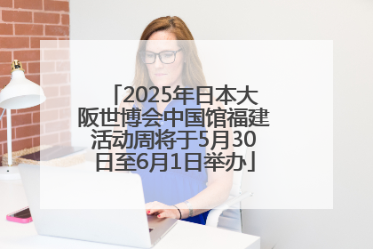 2025年日本大阪世博会中国馆福建活动周将于5月30日至6月1日举办