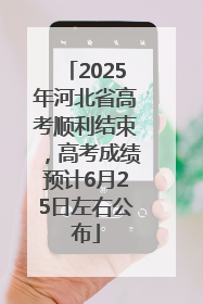 2025年河北省高考顺利结束，高考成绩预计6月25日左右公布