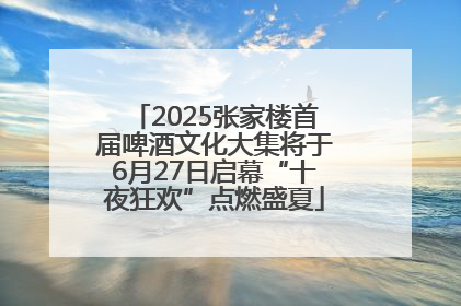 2025张家楼首届啤酒文化大集将于6月27日启幕“十夜狂欢”点燃盛夏
