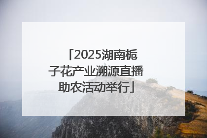 2025湖南栀子花产业溯源直播助农活动举行