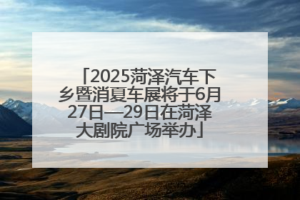 2025菏泽汽车下乡暨消夏车展将于6月27日—29日在菏泽大剧院广场举办