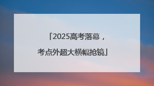 2025高考落幕，考点外超大横幅抢镜