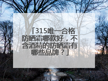 315唯一合格防晒霜哪款好，不含酒精的防晒霜有哪些品牌？