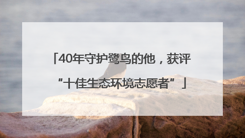 40年守护鹭鸟的他，获评“十佳生态环境志愿者”
