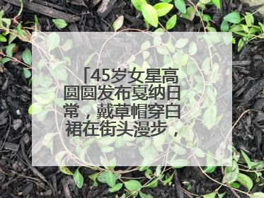 45岁女星高圆圆发布戛纳日常，戴草帽穿白裙在街头漫步，宛如电影画面