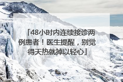 48小时内连续接诊两例患者！医生提醒，别觉得天热就掉以轻心