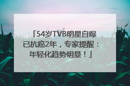 54岁TVB明星自曝已抗癌2年，专家提醒：年轻化趋势明显！