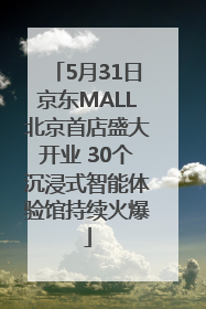 5月31日京东MALL北京首店盛大开业 30个沉浸式智能体验馆持续火爆