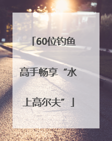 60位钓鱼高手畅享“水上高尔夫”