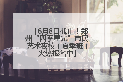 6月8日截止！郑州“四季星光”市民艺术夜校（夏季班）火热报名中