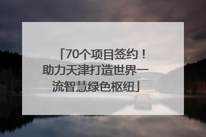 70个项目签约！助力天津打造世界一流智慧绿色枢纽