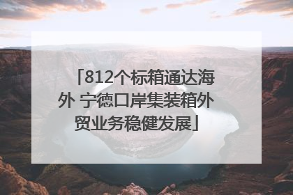 812个标箱通达海外 宁德口岸集装箱外贸业务稳健发展