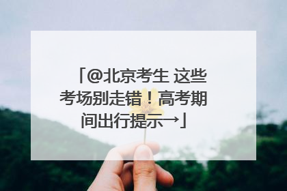 @北京考生 这些考场别走错！高考期间出行提示→