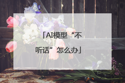 AI模型“不听话”怎么办