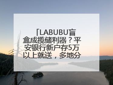 LABUBU盲盒成揽储利器？平安银行新户存5万以上就送，多地分支行跟进