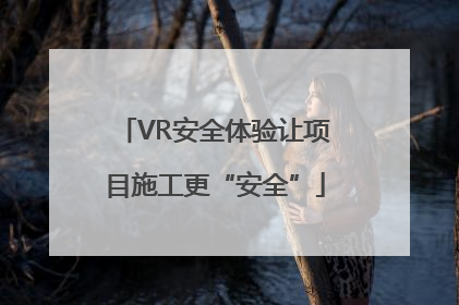VR安全体验让项目施工更“安全”
